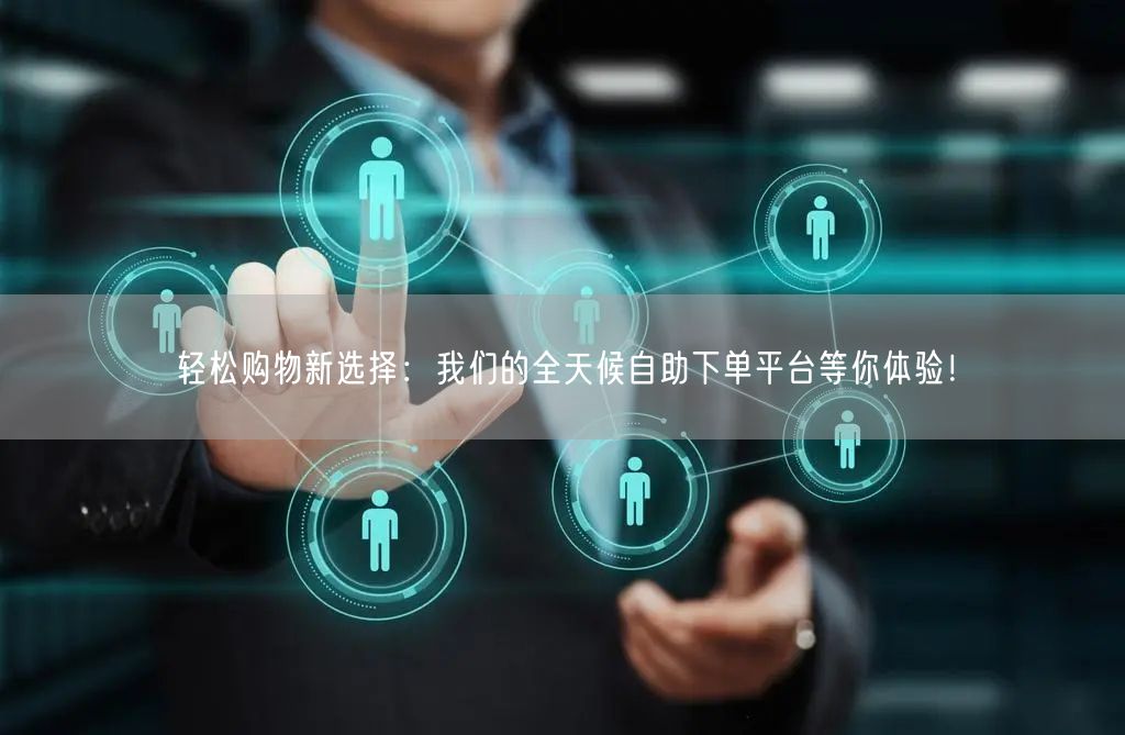 轻松购物新选择：我们的全天候自助下单平台等你体验！
