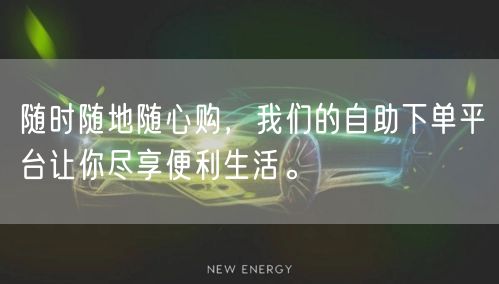随时随地随心购，我们的自助下单平台让你尽享便利生活。