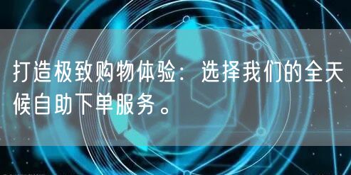 打造极致购物体验：选择我们的全天候自助下单服务。
