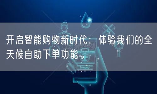 开启智能购物新时代：体验我们的全天候自助下单功能。