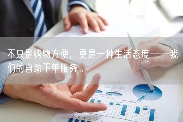 不只是购物方便，更是一种生活态度——我们的自助下单服务。