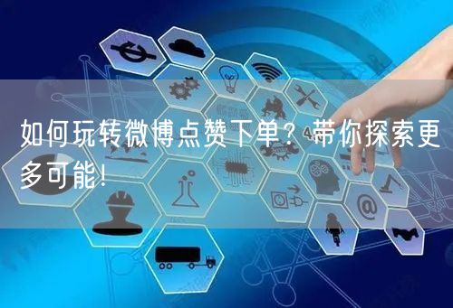 如何玩转微博点赞下单？带你探索更多可能！
