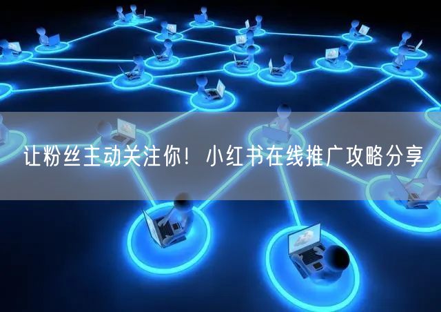 让粉丝主动关注你！小红书在线推广攻略分享