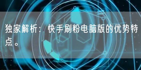 独家解析：快手刷粉电脑版的优势特点。