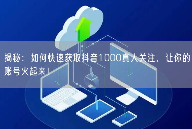 揭秘：如何快速获取抖音1000真人关注，让你的账号火起来！