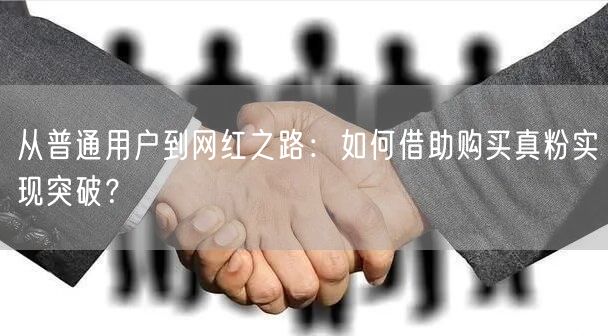 从普通用户到网红之路:如何借助购买真粉实现突破?