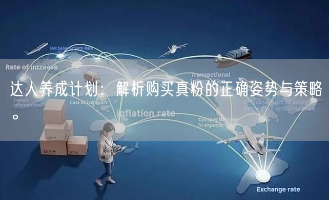 达人养成计划:解析购买真粉的正确姿势与策略。