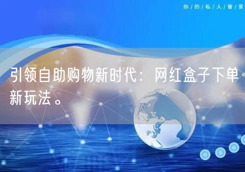 引领自助购物新时代:网红盒子下单新玩法。