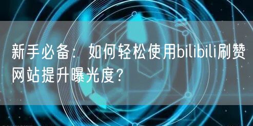 新手必备：如何轻松使用bilibili刷赞网站提升曝光度？