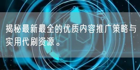 揭秘最新最全的优质内容推广策略与实用代刷资源。