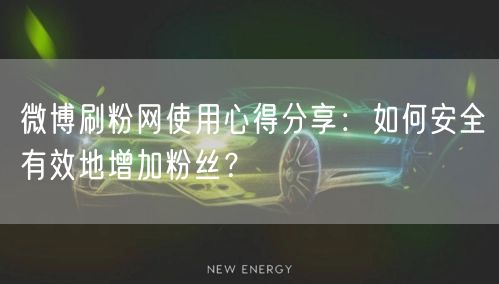 微博刷粉网使用心得分享：如何安全有效地增加粉丝？