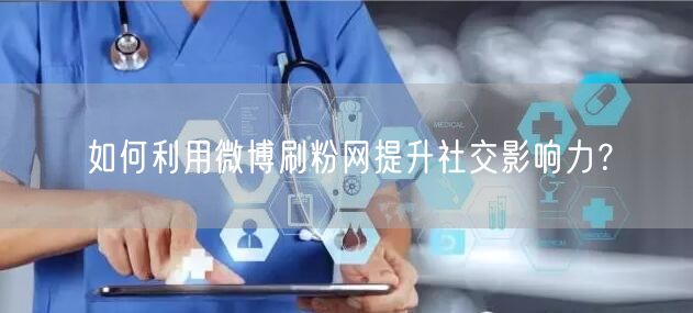如何利用微博刷粉网提升社交影响力？