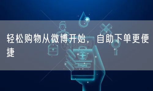 轻松购物从微博开始，自助下单更便捷