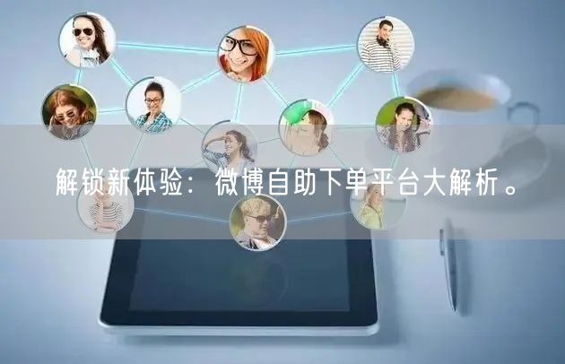 解锁新体验：微博自助下单平台大解析。