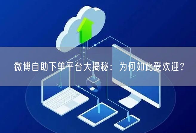 微博自助下单平台大揭秘：为何如此受欢迎？