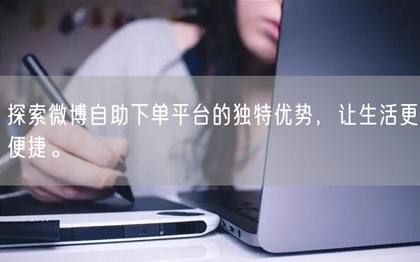 探索微博自助下单平台的独特优势，让生活更便捷。