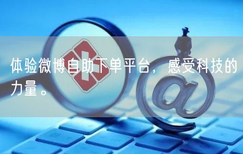 体验微博自助下单平台，感受科技的力量。