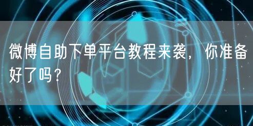 微博自助下单平台教程来袭，你准备好了吗？
