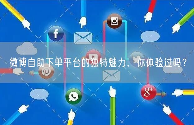 微博自助下单平台的独特魅力，你体验过吗？