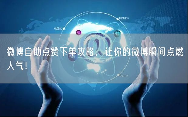 微博自助点赞下单攻略，让你的微博瞬间点燃人气！