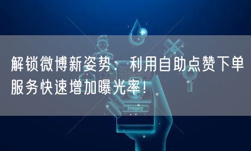 解锁微博新姿势：利用自助点赞下单服务快速增加曝光率！