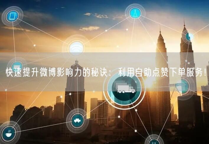 快速提升微博影响力的秘诀：利用自助点赞下单服务！