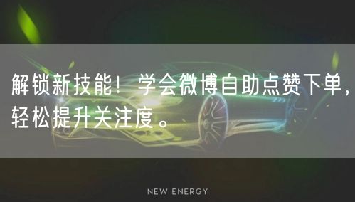 解锁新技能！学会微博自助点赞下单，轻松提升关注度。
