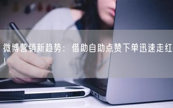 微博营销新趋势：借助自助点赞下单迅速走红！