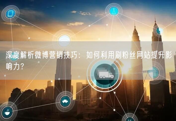 深度解析微博营销技巧：如何利用刷粉丝网站提升影响力？