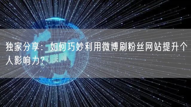 独家分享：如何巧妙利用微博刷粉丝网站提升个人影响力？