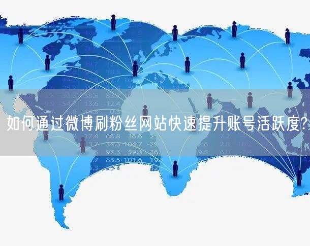 如何通过微博刷粉丝网站快速提升账号活跃度?