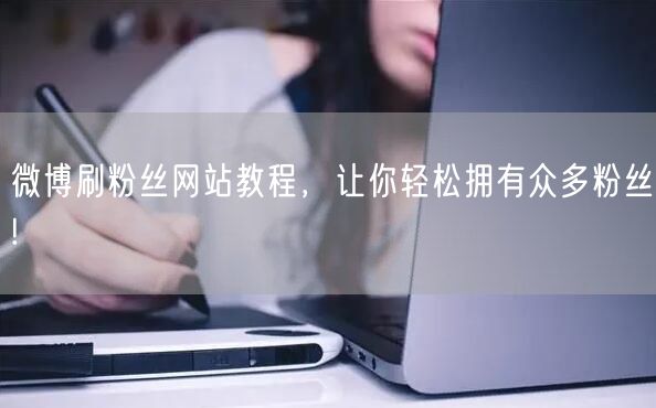 微博刷粉丝网站教程，让你轻松拥有众多粉丝!