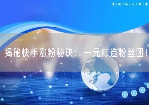 揭秘快手涨粉秘诀：一元打造粉丝团！