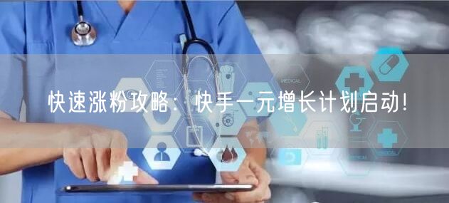快速涨粉攻略：快手一元增长计划启动！