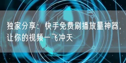 独家分享：快手免费刷播放量神器，让你的视频一飞冲天