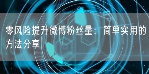 零风险提升微博粉丝量:简单实用的方法分享